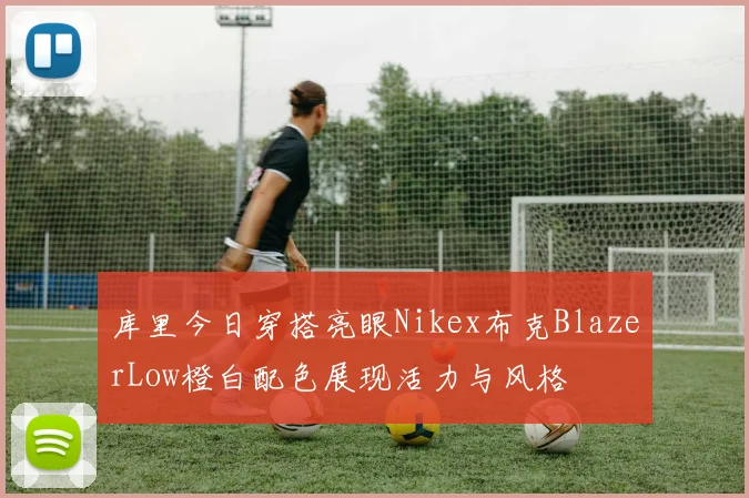 库里今日穿搭亮眼Nikex布克BlazerLow橙白配色展现活力与风格