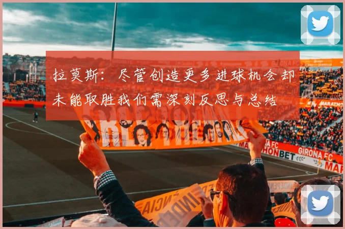 拉莫斯：尽管创造更多进球机会却未能取胜我们需深刻反思与总结
