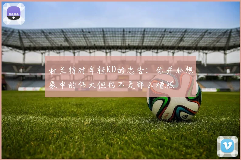 杜兰特对年轻KD的忠告：你并非想象中的伟大但也不是那么糟糕