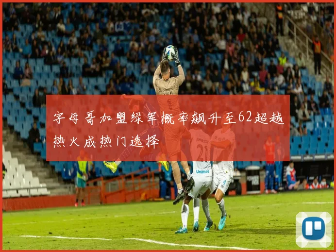 字母哥加盟绿军概率飙升至62超越热火成热门选择