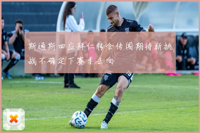 斯通斯回应拜仁转会传闻期待新挑战不确定下赛季去向