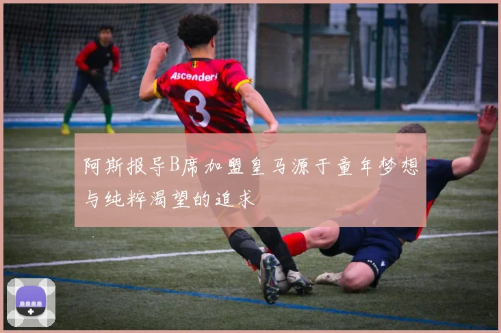 阿斯报导B席加盟皇马源于童年梦想与纯粹渴望的追求