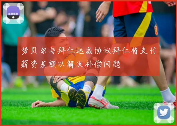 努贝尔与拜仁达成协议拜仁将支付薪资差额以解决补偿问题