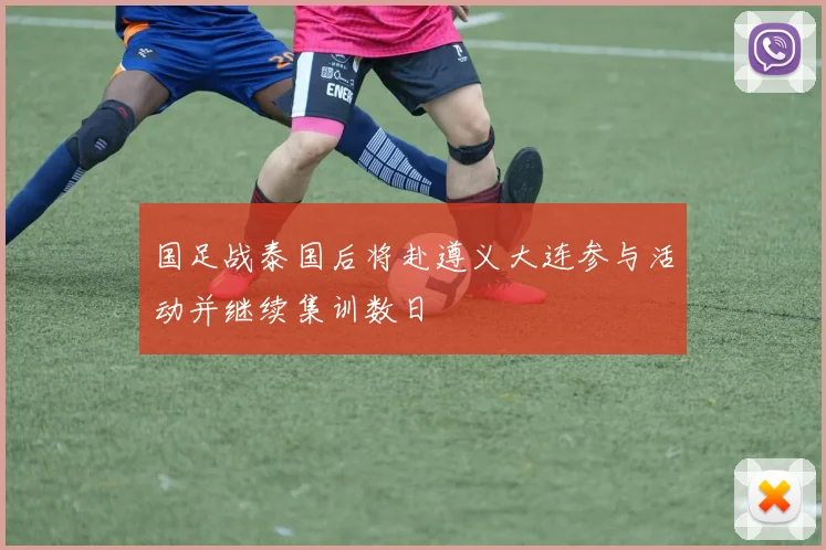国足战泰国后将赴遵义大连参与活动并继续集训数日