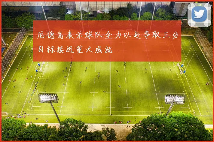 厄德高表示球队全力以赴争取三分目标接近重大成就