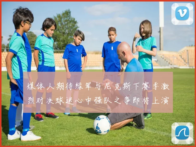媒体人期待绿军与尼克斯下赛季激烈对决球迷心中强队之争即将上演