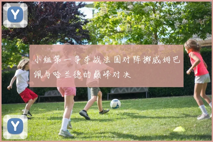 小组第一争夺战法国对阵挪威姆巴佩与哈兰德的巅峰对决