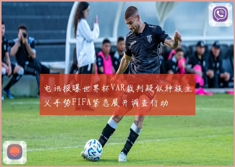 电讯报曝世界杯VAR裁判疑似种族主义手势FIFA紧急展开调查行动