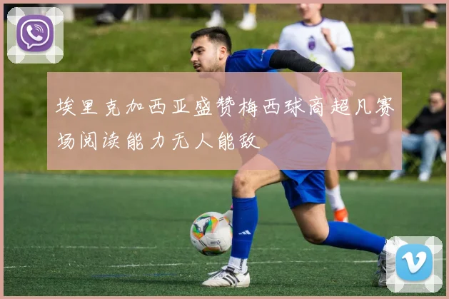 埃里克加西亚盛赞梅西球商超凡赛场阅读能力无人能敌