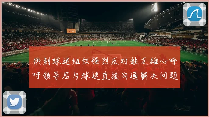 热刺球迷组织强烈反对缺乏雄心呼吁领导层与球迷直接沟通解决问题
