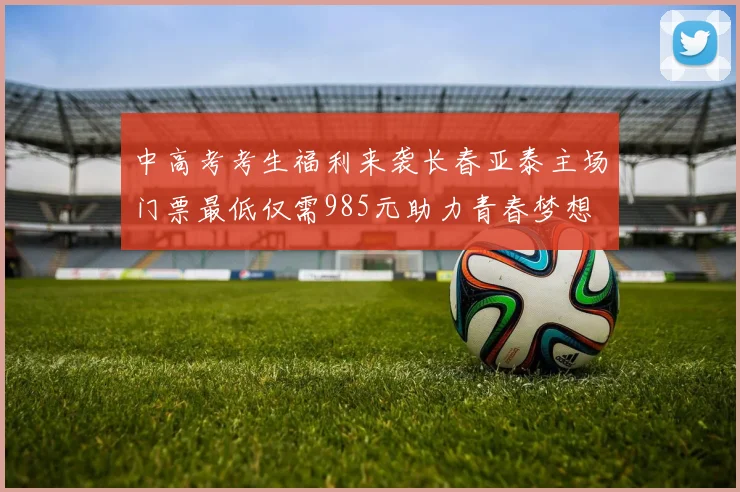 中高考考生福利来袭长春亚泰主场门票最低仅需985元助力青春梦想
