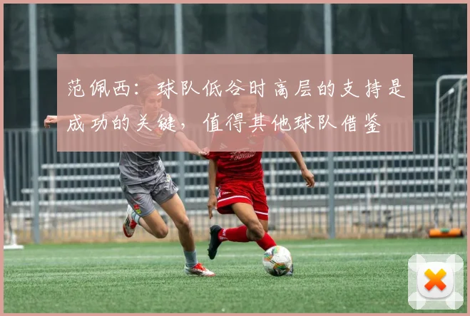 范佩西：球队低谷时高层的支持是成功的关键，值得其他球队借鉴