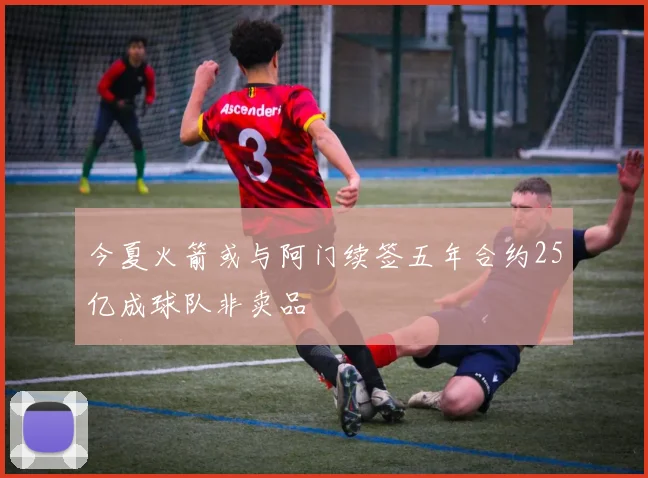 今夏火箭或与阿门续签五年合约25亿成球队非卖品