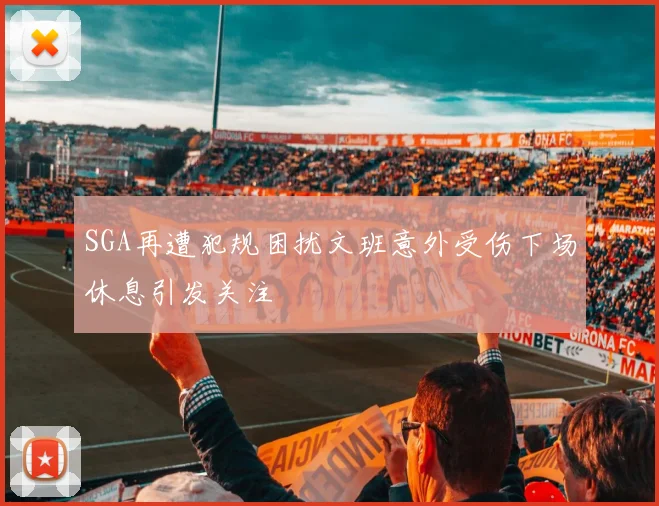 SGA再遭犯规困扰文班意外受伤下场休息引发关注