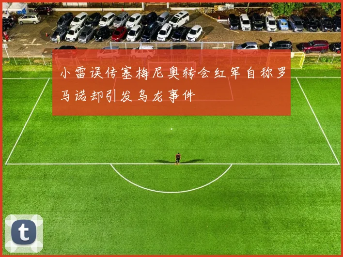 小雷误传塞梅尼奥转会红军自称罗马诺却引发乌龙事件