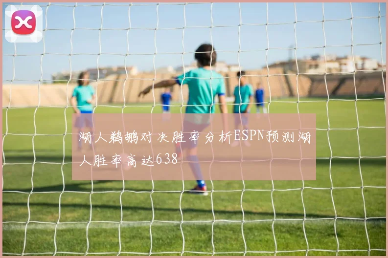 湖人鹈鹕对决胜率分析ESPN预测湖人胜率高达638