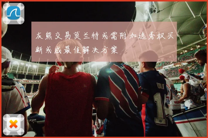 灰熊交易莫兰特或需附加选秀权买断或成最佳解决方案