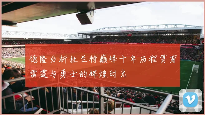 德隆分析杜兰特巅峰十年历程贯穿雷霆与勇士的辉煌时光