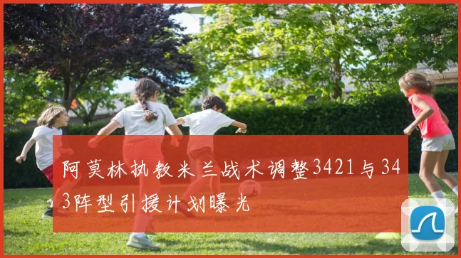 阿莫林执教米兰战术调整3421与343阵型引援计划曝光