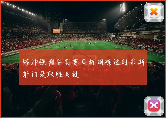 塔帅强调季前赛目标明确适时果断射门是取胜关键