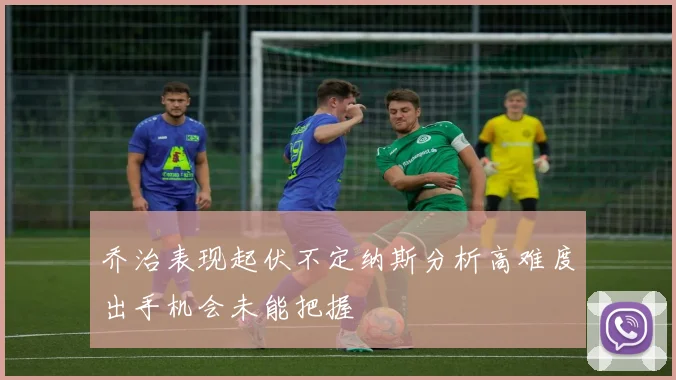 乔治表现起伏不定纳斯分析高难度出手机会未能把握