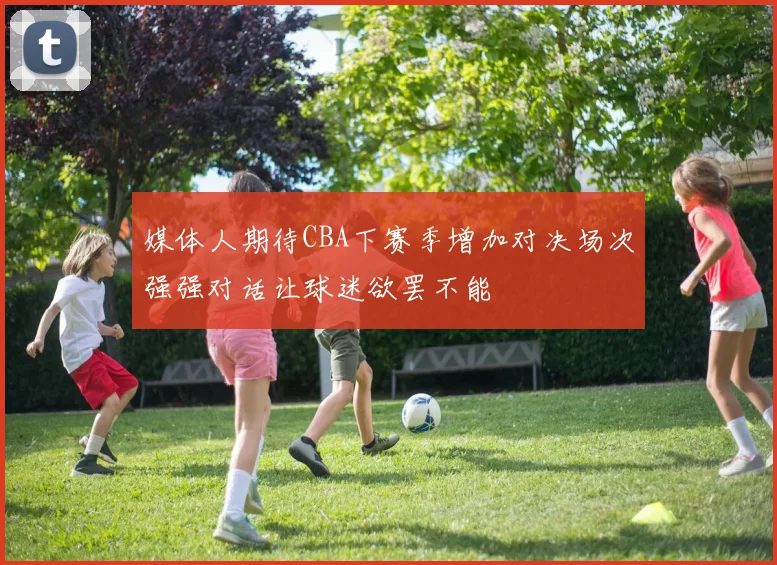 媒体人期待CBA下赛季增加对决场次强强对话让球迷欲罢不能