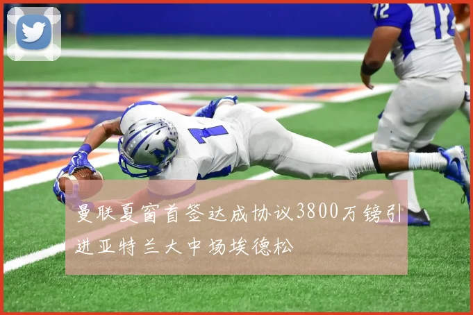 曼联夏窗首签达成协议3800万镑引进亚特兰大中场埃德松
