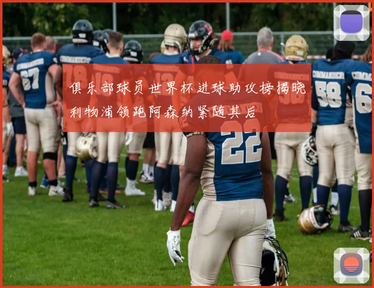 俱乐部球员世界杯进球助攻榜揭晓利物浦领跑阿森纳紧随其后
