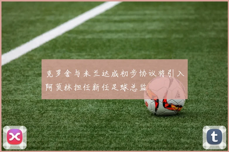 克罗舍与米兰达成初步协议将引入阿莫林担任新任足球总监