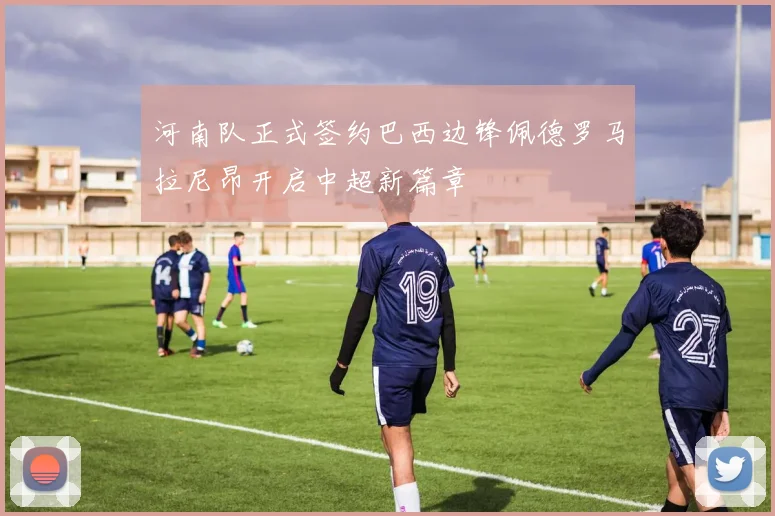 河南队正式签约巴西边锋佩德罗马拉尼昂开启中超新篇章
