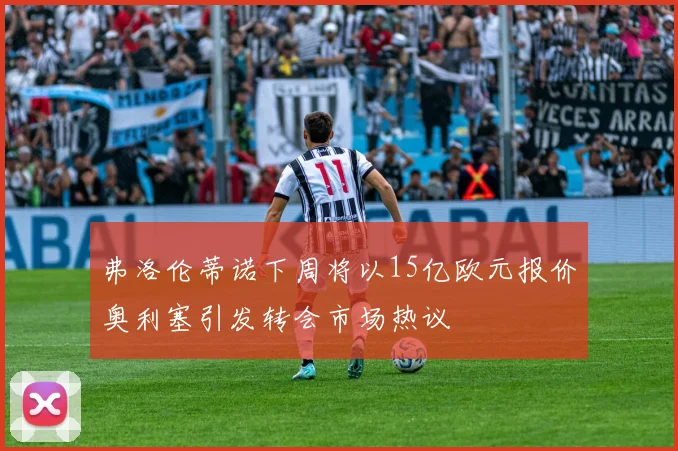 弗洛伦蒂诺下周将以15亿欧元报价奥利塞引发转会市场热议